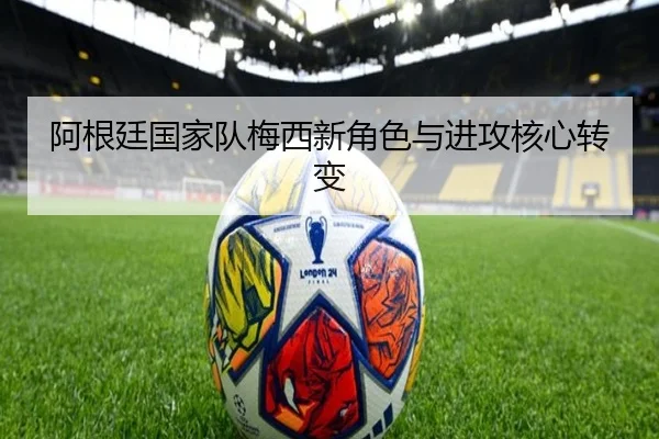 阿根廷国家队梅西新角色与进攻核心转变
